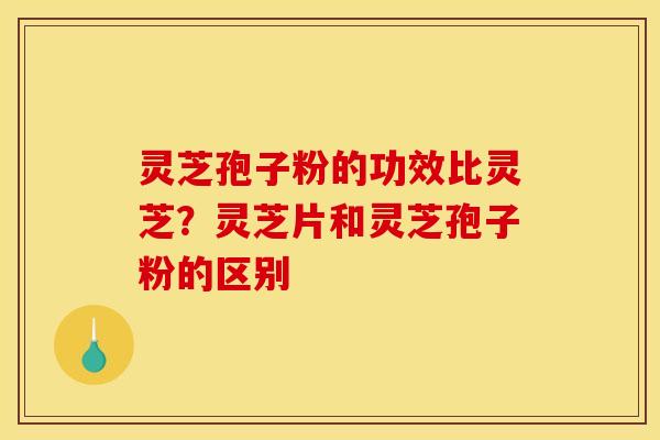 灵芝孢子粉的功效比灵芝？灵芝片和灵芝孢子粉的区别