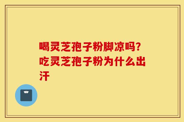 喝灵芝孢子粉脚凉吗？吃灵芝孢子粉为什么出汗