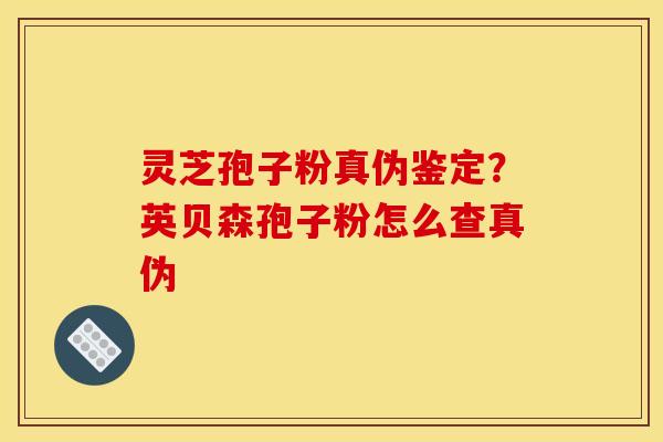 灵芝孢子粉真伪鉴定？英贝森孢子粉怎么查真伪