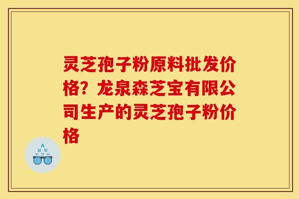 灵芝孢子粉原料批发价格？龙泉森芝宝有限公司生产的灵芝孢子粉价格