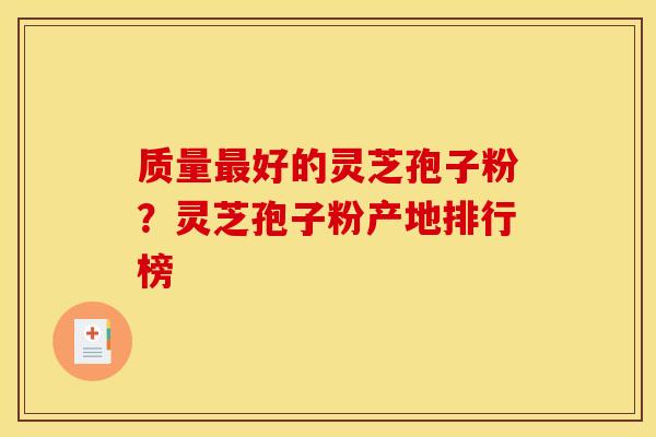 质量最好的灵芝孢子粉？灵芝孢子粉产地排行榜