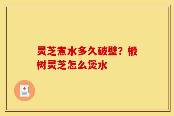 灵芝煮水多久破壁？椴树灵芝怎么煲水