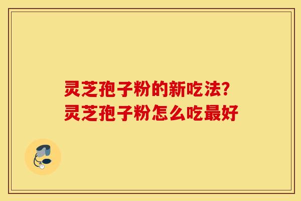 灵芝孢子粉的新吃法？灵芝孢子粉怎么吃最好