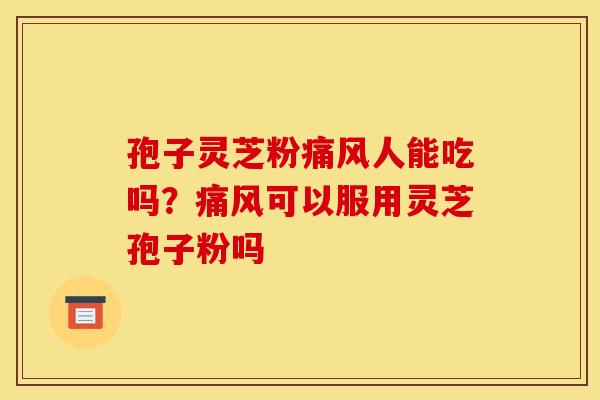 孢子灵芝粉痛风人能吃吗？痛风可以服用灵芝孢子粉吗