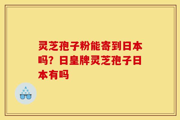 灵芝孢子粉能寄到日本吗？日皇牌灵芝孢子日本有吗