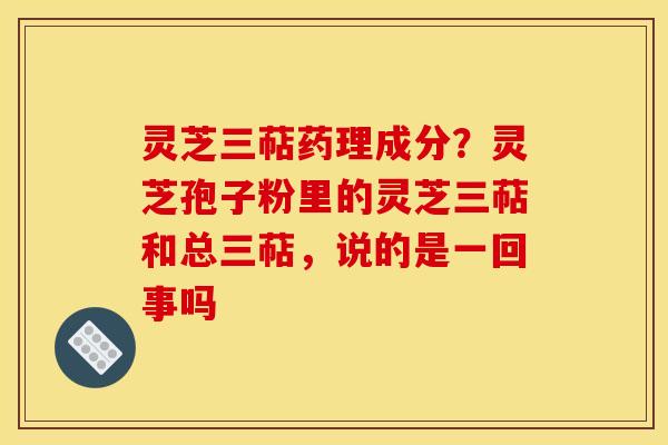 灵芝三萜药理成分？灵芝孢子粉里的灵芝三萜和总三萜，说的是一回事吗