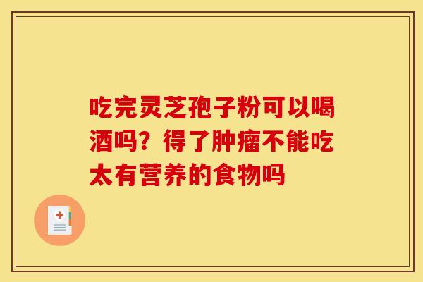 吃完灵芝孢子粉可以喝酒吗？得了肿瘤不能吃太有营养的食物吗