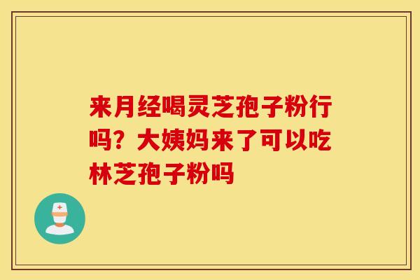 来月经喝灵芝孢子粉行吗？大姨妈来了可以吃林芝孢子粉吗