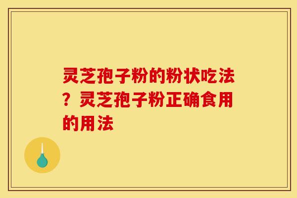 灵芝孢子粉的粉状吃法？灵芝孢子粉正确食用的用法