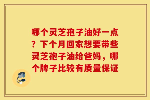 哪个灵芝孢子油好一点？下个月回家想要带些灵芝孢子油给爸妈，哪个牌子比较有质量保证