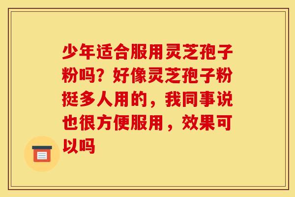 少年适合服用灵芝孢子粉吗？好像灵芝孢子粉挺多人用的，我同事说也很方便服用，效果可以吗