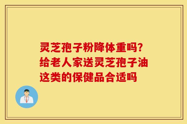 灵芝孢子粉降体重吗？给老人家送灵芝孢子油这类的保健品合适吗