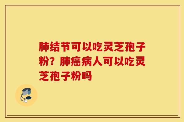 肺结节可以吃灵芝孢子粉？肺癌病人可以吃灵芝孢子粉吗