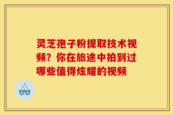 灵芝孢子粉提取技术视频？你在旅途中拍到过哪些值得炫耀的视频