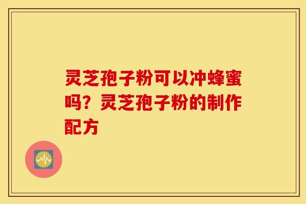 灵芝孢子粉可以冲蜂蜜吗？灵芝孢子粉的制作配方