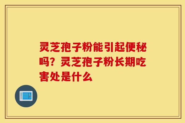 灵芝孢子粉能引起便秘吗？灵芝孢子粉长期吃害处是什么