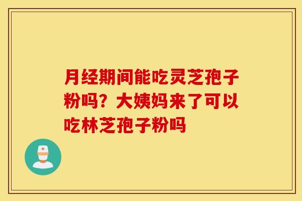 月经期间能吃灵芝孢子粉吗？大姨妈来了可以吃林芝孢子粉吗