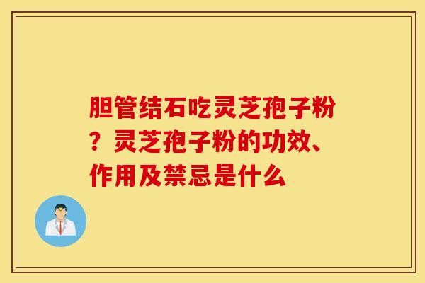 胆管结石吃灵芝孢子粉？灵芝孢子粉的功效、作用及禁忌是什么