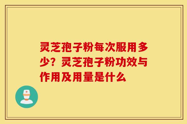 灵芝孢子粉每次服用多少？灵芝孢子粉功效与作用及用量是什么