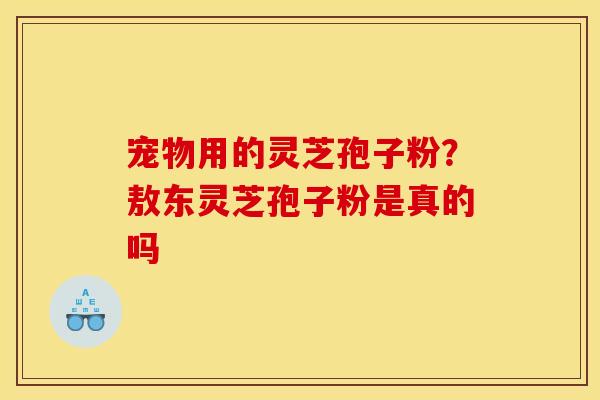 宠物用的灵芝孢子粉？敖东灵芝孢子粉是真的吗