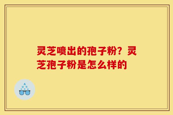 灵芝喷出的孢子粉？灵芝孢子粉是怎么样的