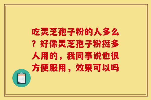 吃灵芝孢子粉的人多么？好像灵芝孢子粉挺多人用的，我同事说也很方便服用，效果可以吗