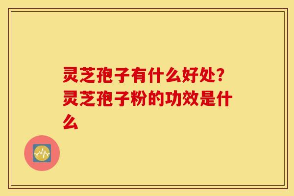 灵芝孢子有什么好处？灵芝孢子粉的功效是什么