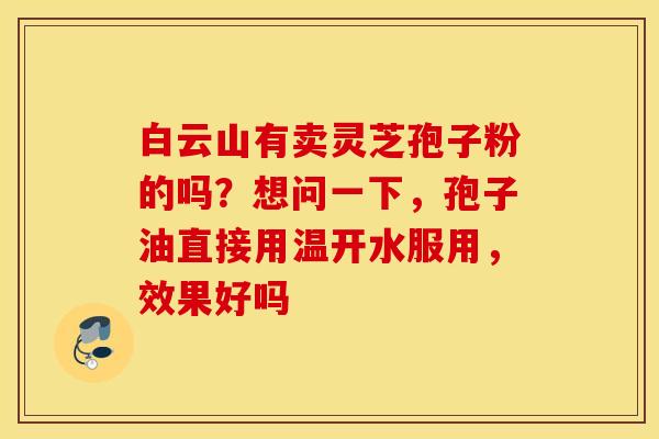 白云山有卖灵芝孢子粉的吗？想问一下，孢子油直接用温开水服用，效果好吗