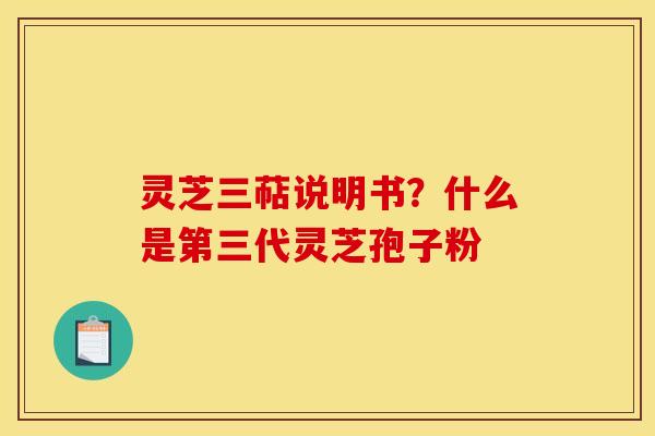 灵芝三萜说明书？什么是第三代灵芝孢子粉