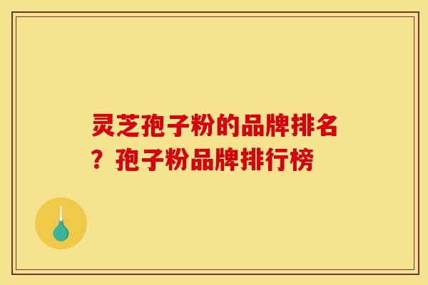 灵芝孢子粉的品牌排名？孢子粉品牌排行榜