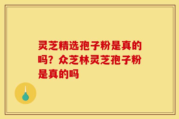 灵芝精选孢子粉是真的吗？众芝林灵芝孢子粉是真的吗