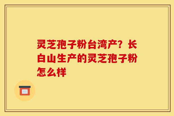 灵芝孢子粉台湾产？长白山生产的灵芝孢子粉怎么样
