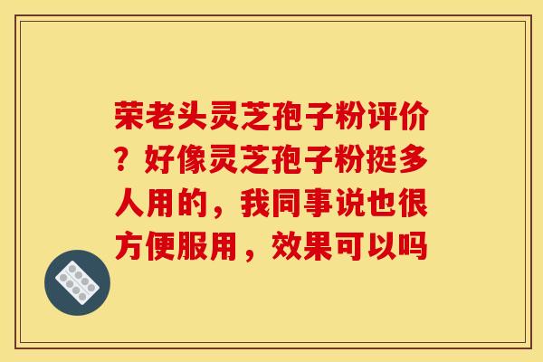 荣老头灵芝孢子粉评价？好像灵芝孢子粉挺多人用的，我同事说也很方便服用，效果可以吗