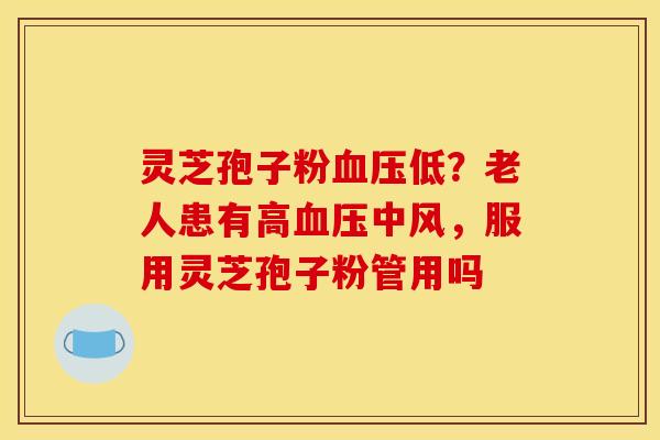 灵芝孢子粉血压低？老人患有高血压中风，服用灵芝孢子粉管用吗