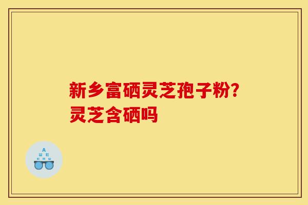 新乡富硒灵芝孢子粉？灵芝含硒吗