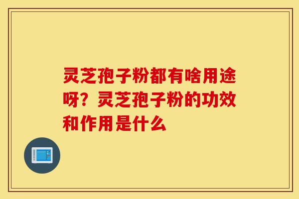 灵芝孢子粉都有啥用途呀？灵芝孢子粉的功效和作用是什么