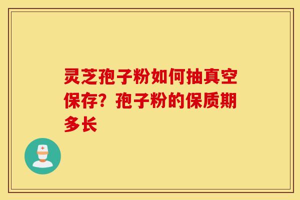 灵芝孢子粉如何抽真空保存？孢子粉的保质期多长