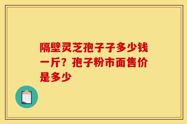 隔壁灵芝孢子子多少钱一斤？孢子粉市面售价是多少