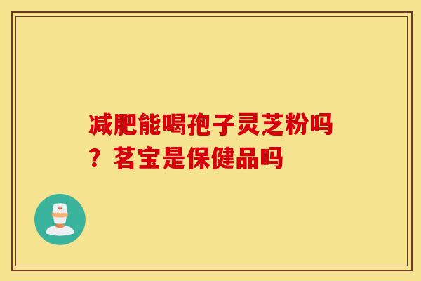 减肥能喝孢子灵芝粉吗？茗宝是保健品吗