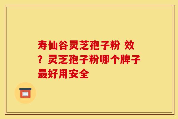 寿仙谷灵芝孢子粉 效？灵芝孢子粉哪个牌子最好用安全