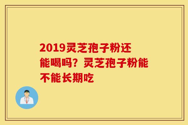 2019灵芝孢子粉还能喝吗？灵芝孢子粉能不能长期吃