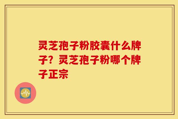 灵芝孢子粉胶囊什么牌子？灵芝孢子粉哪个牌子正宗