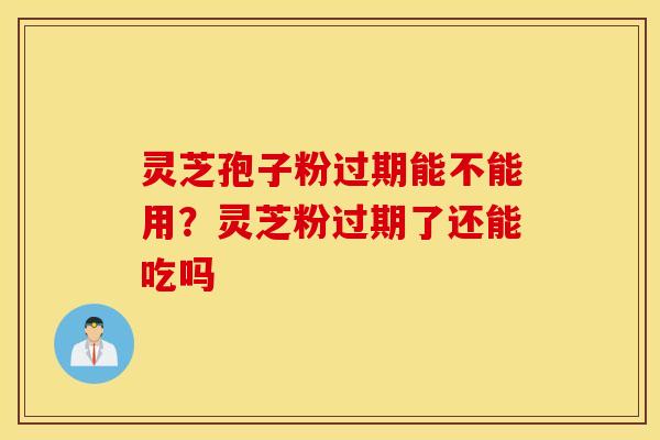 灵芝孢子粉过期能不能用？灵芝粉过期了还能吃吗
