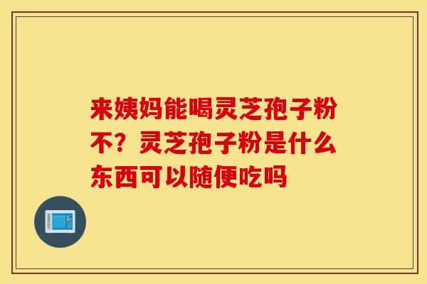 来姨妈能喝灵芝孢子粉不？灵芝孢子粉是什么东西可以随便吃吗