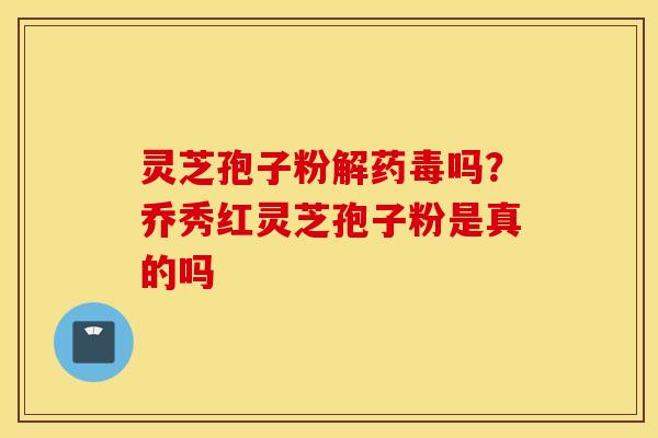 灵芝孢子粉解药毒吗？乔秀红灵芝孢子粉是真的吗