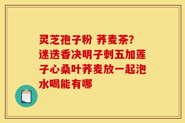 灵芝孢子粉 荞麦茶？迷迭香决明子刺五加莲子心桑叶荞麦放一起泡水喝能有哪