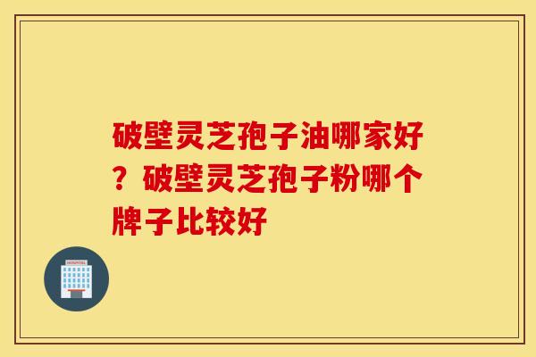 破壁灵芝孢子油哪家好？破壁灵芝孢子粉哪个牌子比较好