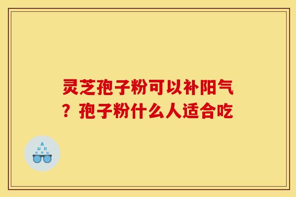 灵芝孢子粉可以补阳气？孢子粉什么人适合吃