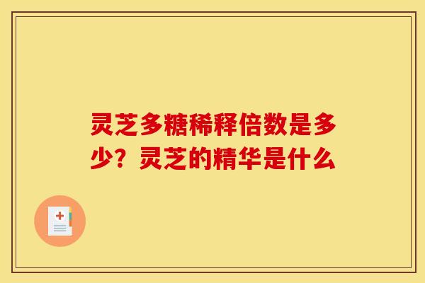 灵芝多糖稀释倍数是多少？灵芝的精华是什么