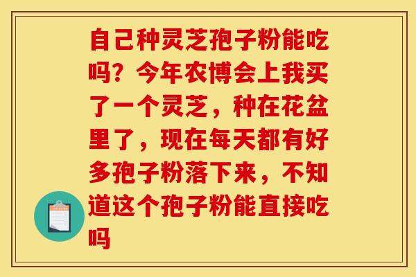 自己种灵芝孢子粉能吃吗？今年农博会上我买了一个灵芝，种在花盆里了，现在每天都有好多孢子粉落下来，不知道这个孢子粉能直接吃吗